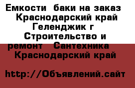 Емкости, баки на заказ. - Краснодарский край, Геленджик г. Строительство и ремонт » Сантехника   . Краснодарский край